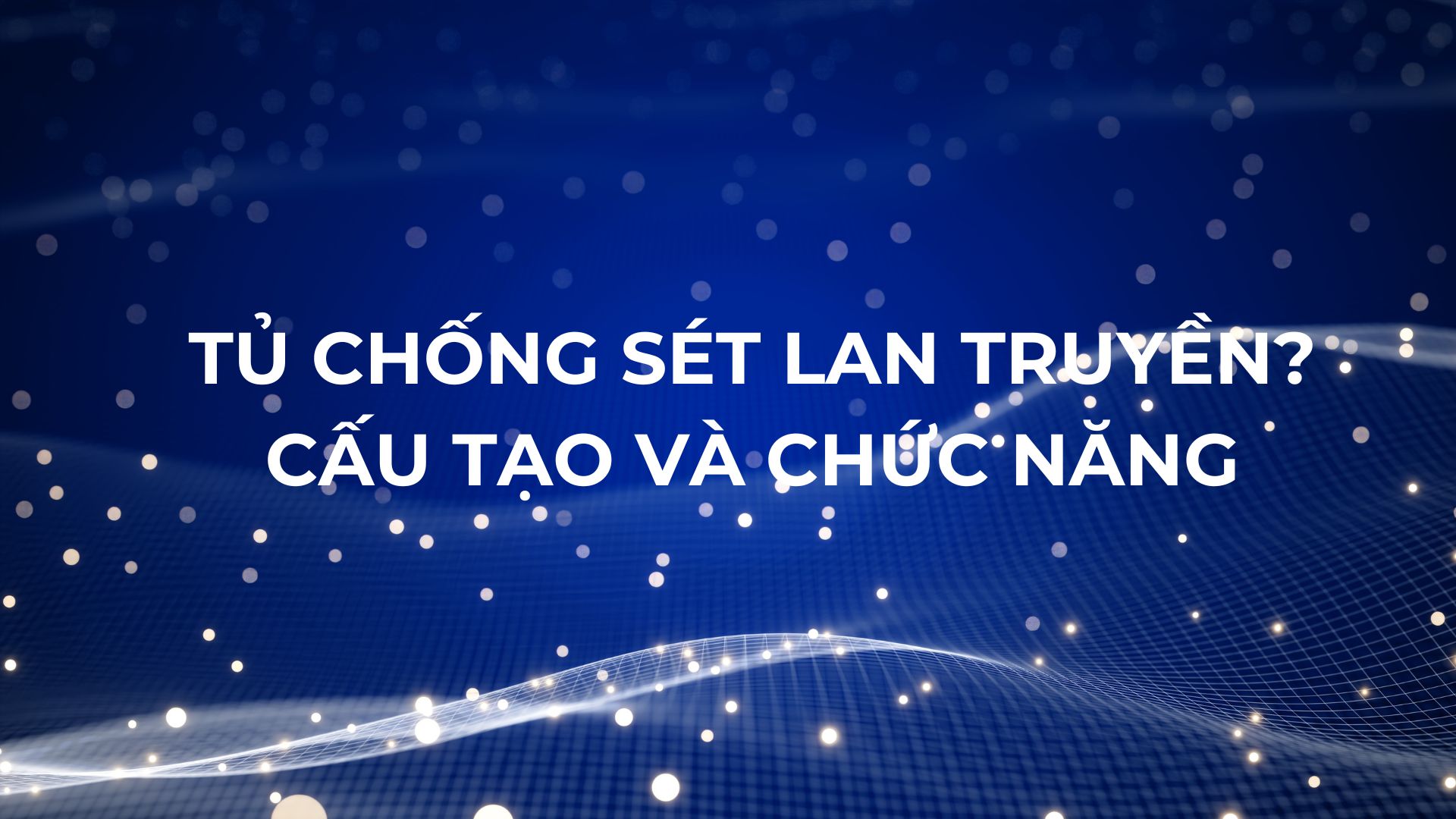 Tủ Chống Sét Lan Truyền Là Gì? Cấu Tạo Và Chức Năng Quan Trọng